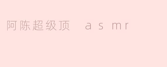 阿陈超级顶 asmr